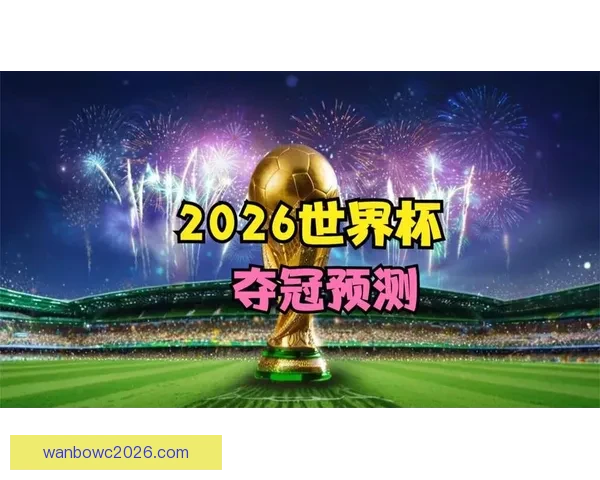 2026年世界杯冠军赔率分析各国夺冠前景及热门球队预测